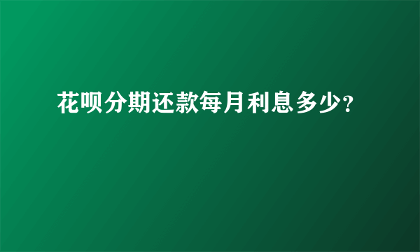花呗分期还款每月利息多少？