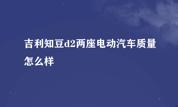 吉利知豆d2两座电动汽车质量怎么样