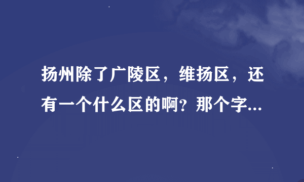 扬州除了广陵区，维扬区，还有一个什么区的啊？那个字怎么读呢？