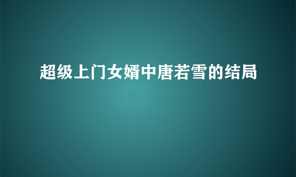 超级上门女婿中唐若雪的结局
