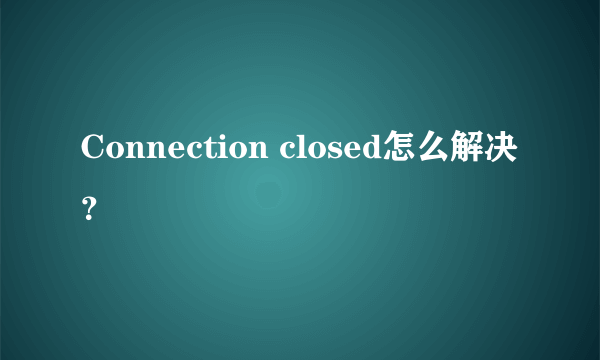 Connection closed怎么解决？