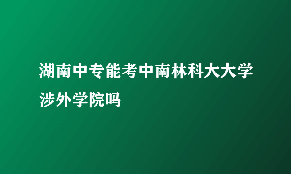 湖南中专能考中南林科大大学涉外学院吗