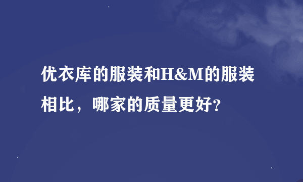 优衣库的服装和H&M的服装相比，哪家的质量更好？