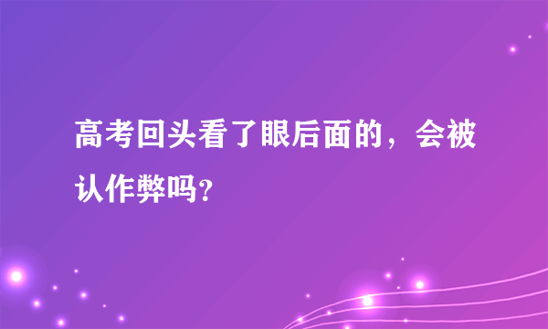 高考回头看了眼后面的，会被认作弊吗？