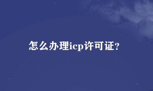 怎么办理icp许可证？
