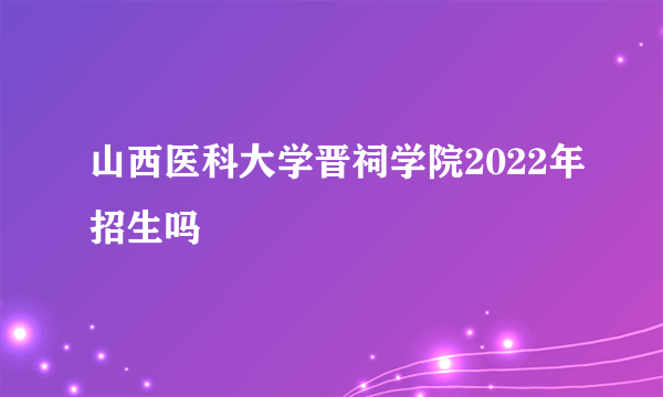 山西医科大学晋祠学院2022年招生吗