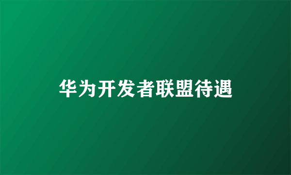 华为开发者联盟待遇