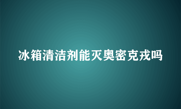 冰箱清洁剂能灭奥密克戎吗