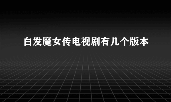 白发魔女传电视剧有几个版本