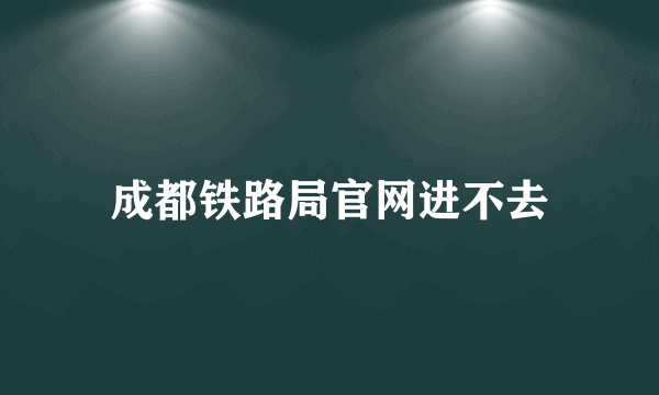 成都铁路局官网进不去