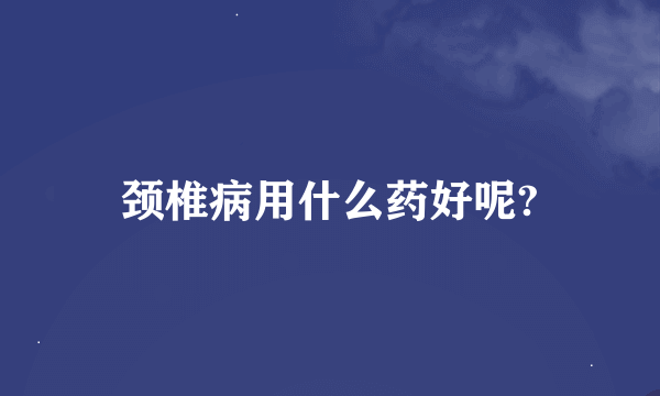 颈椎病用什么药好呢?