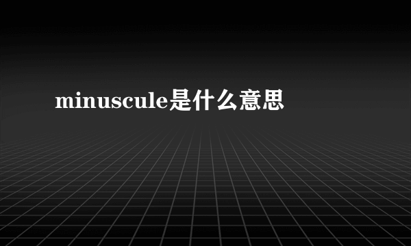 minuscule是什么意思