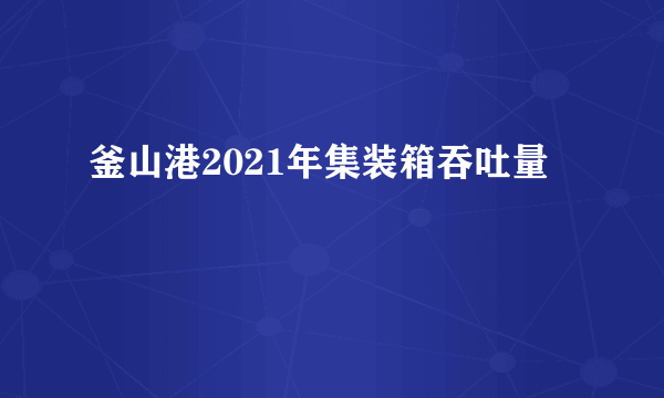 釜山港2021年集装箱吞吐量
