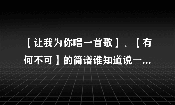【让我为你唱一首歌】、【有何不可】的简谱谁知道说一下、求、