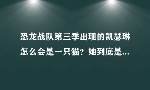 恐龙战队第三季出现的凯瑟琳怎么会是一只猫？她到底是人变得猫还是猫