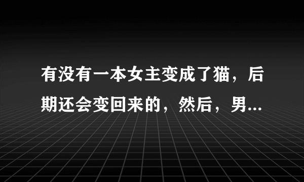 有没有一本女主变成了猫，后期还会变回来的，然后，男主是个影帝而且还有洁癖的小说