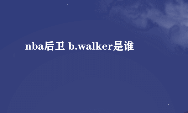 nba后卫 b.walker是谁