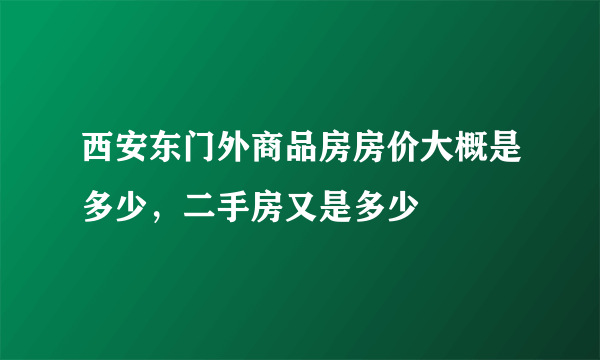 西安东门外商品房房价大概是多少，二手房又是多少