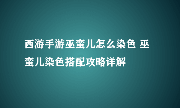 西游手游巫蛮儿怎么染色 巫蛮儿染色搭配攻略详解