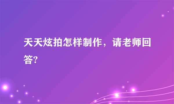 天天炫拍怎样制作，请老师回答?