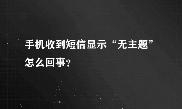 手机收到短信显示“无主题”怎么回事？