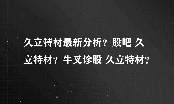 久立特材最新分析？股吧 久立特材？牛叉诊股 久立特材？