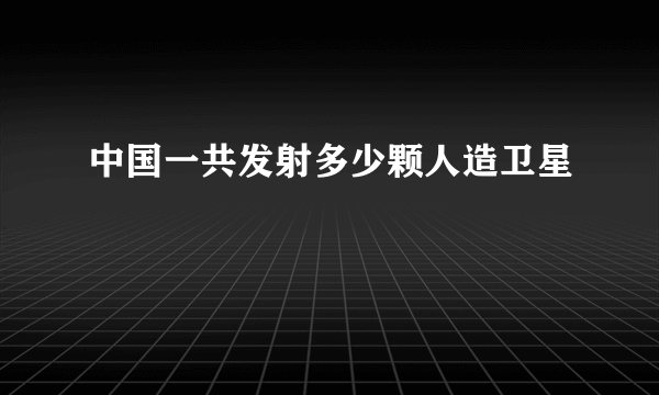 中国一共发射多少颗人造卫星