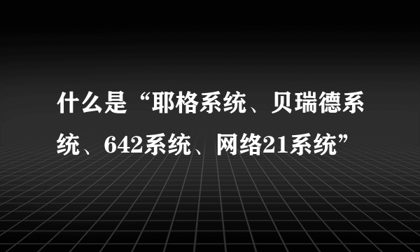 什么是“耶格系统、贝瑞德系统、642系统、网络21系统”