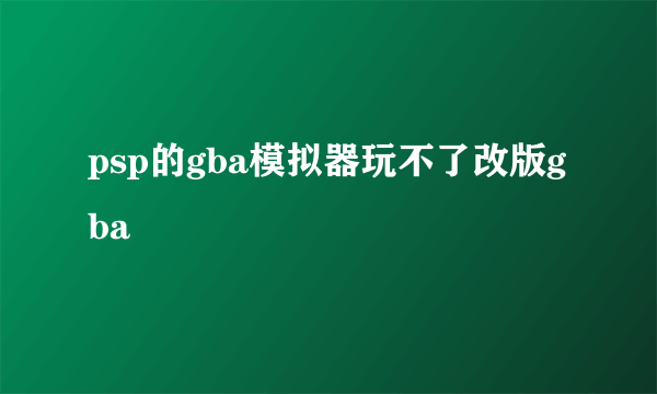 psp的gba模拟器玩不了改版gba