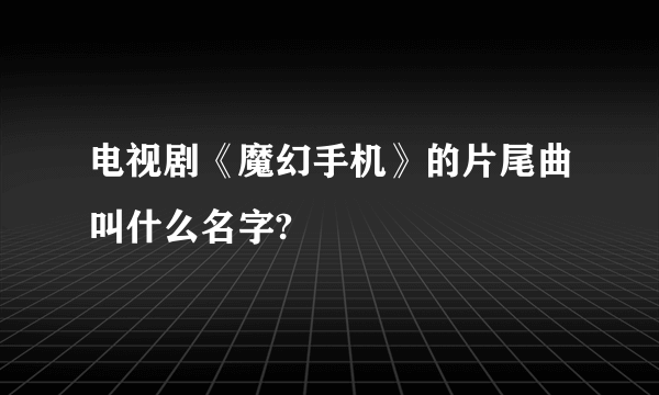 电视剧《魔幻手机》的片尾曲叫什么名字?