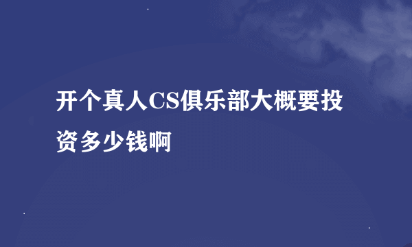 开个真人CS俱乐部大概要投资多少钱啊