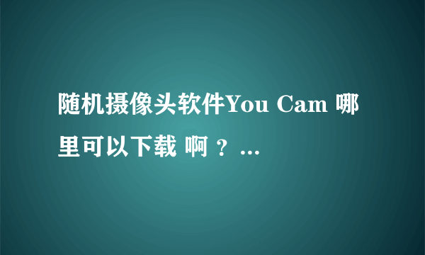 随机摄像头软件You Cam 哪里可以下载 啊 ？驱动下载了 这个软件哪里找啊？