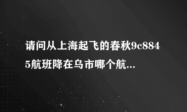 请问从上海起飞的春秋9c8845航班降在乌市哪个航站楼?大神们帮帮忙