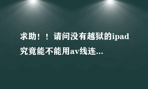 求助！！请问没有越狱的ipad究竟能不能用av线连接电视机看视频？