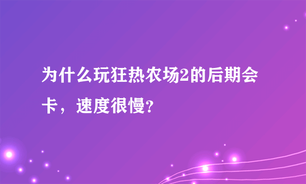 为什么玩狂热农场2的后期会卡，速度很慢？