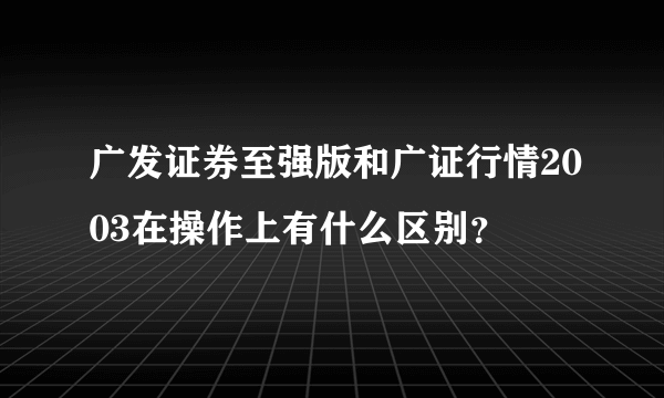广发证券至强版和广证行情2003在操作上有什么区别？