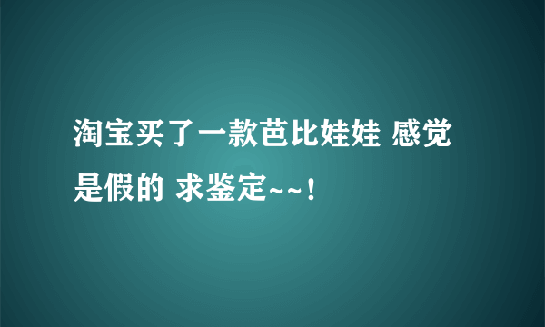 淘宝买了一款芭比娃娃 感觉是假的 求鉴定~~！