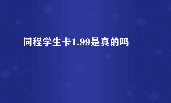 同程学生卡1.99是真的吗