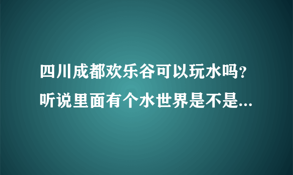 四川成都欢乐谷可以玩水吗？听说里面有个水世界是不是真的？去游泳还需要另外购买票吗？