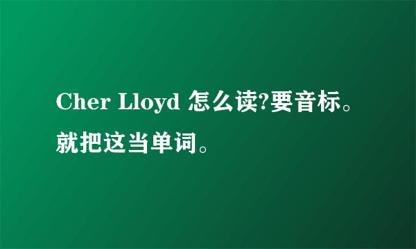 Cher Lloyd 怎么读?要音标。就把这当单词。