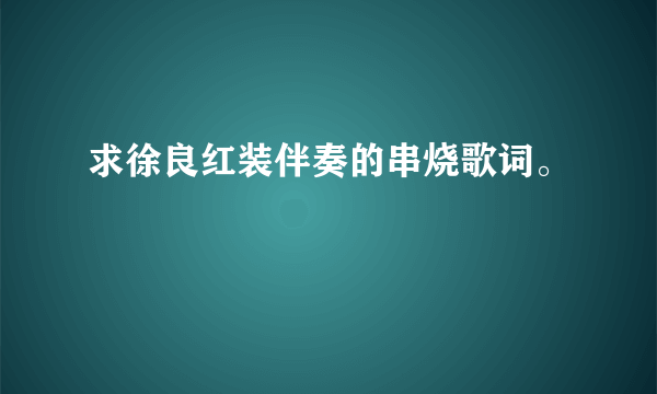 求徐良红装伴奏的串烧歌词。