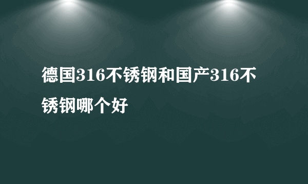 德国316不锈钢和国产316不锈钢哪个好