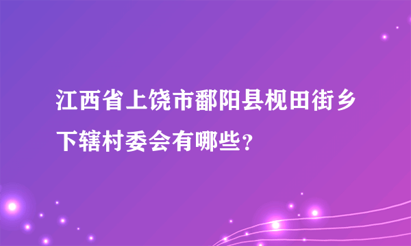 江西省上饶市鄱阳县枧田街乡下辖村委会有哪些？