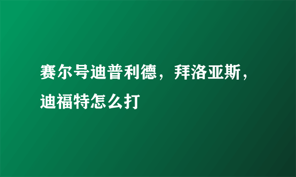 赛尔号迪普利德，拜洛亚斯，迪福特怎么打