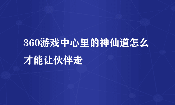 360游戏中心里的神仙道怎么才能让伙伴走