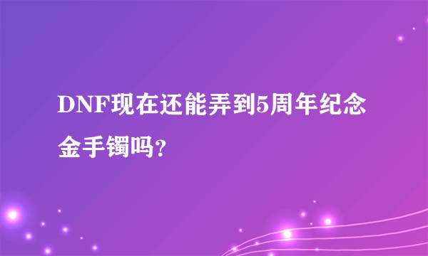 DNF现在还能弄到5周年纪念金手镯吗？