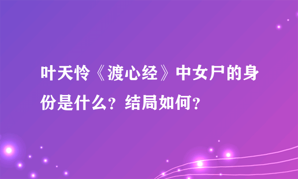 叶天怜《渡心经》中女尸的身份是什么？结局如何？