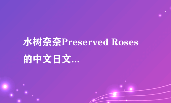 水树奈奈Preserved Roses 的中文日文罗马音 格式一行日文歌词，一行中文歌词，一行罗马音