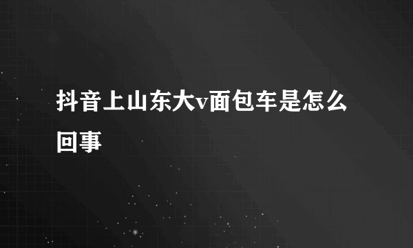 抖音上山东大v面包车是怎么回事