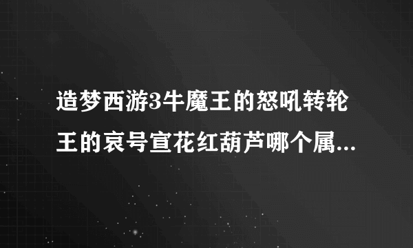 造梦西游3牛魔王的怒吼转轮王的哀号宣花红葫芦哪个属性最好不看技能也不看魔法因为有回魔bug哪个属性最好